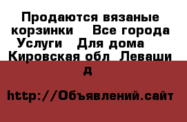 Продаются вязаные корзинки  - Все города Услуги » Для дома   . Кировская обл.,Леваши д.